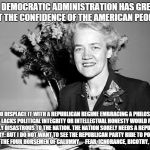 margaret chase smith | “THE DEMOCRATIC ADMINISTRATION HAS GREATLY LOST THE CONFIDENCE OF THE AMERICAN PEOPLE… YET TO DISPLACE IT WITH A REPUBLICAN REGIME EMBRACING | image tagged in margaret chase smith | made w/ Imgflip meme maker