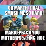 Peach thirsty & Mario's hungry | PEACH:OH LINK, BOMB ME WITH THAT MASTER SWORD! OH MARTH, FINAL SMASH ME SO HARD! MARIO:PEACH YOU MOTHERF$%@ING  HOE | image tagged in peach thirsty  mario's hungry | made w/ Imgflip meme maker