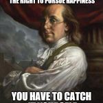 Benjamin Franklin | THE CONSTITUTION ONLY GIVES PEOPLE THE RIGHT TO PURSUE HAPPINESS YOU HAVE TO CATCH IT YOURSELF | image tagged in benjamin franklin | made w/ Imgflip meme maker