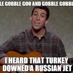 Russian jet, Thanksgiving | GOBBLE GOBBLE GOO AND GOBBLE GOBBLE GET I HEARD THAT TURKEY DOWNED A RUSSIAN JET | image tagged in thanksgiving 2015,adam sandler | made w/ Imgflip meme maker