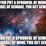 space | IF YOU PUT A SPOONFUL OF WINE IN A BARREL OF SEWAGE, YOU GET SEWAGE. IF YOU PUT A SPOONFUL OF SEWAGE IN A BARREL OF WINE, YOU GET SEWAGE. | image tagged in space | made w/ Imgflip meme maker