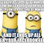 Minions | HAVE YOU EVER STOPPED TO THINK ABOUT HOW SOMEONE CAN DROP JUNIOR HIGH-LEVEL POETRY ONTO A PICTURE OF MINIONS AND IT ENDS UP ALL OVER YOUR FA | image tagged in minions | made w/ Imgflip meme maker