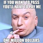 ONE MILLION DOLLARS | IF YOU WANT TO PASS YOU'LL HAVE TO PAY ME ONE MILLION DOLLARS | image tagged in one million dollars | made w/ Imgflip meme maker
