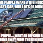 off grid | SOME PEOPLE WANT A BIG HOUSE, A FAST CAR, AND LOTS OF MONEY SOME PEOPLE.....WANT AN OFF GRID SOLAR POWERED HOME AWAY FROM THOSE KINDS OF PE | image tagged in off grid | made w/ Imgflip meme maker