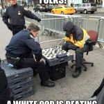White cops | THIS IS HAPPENING, FOLKS! A WHITE COP IS BEATING A BLACK MAN...... AT CHESS | image tagged in white cops | made w/ Imgflip meme maker