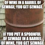 sewage | IF YOU PUT A SPOONFUL OF WINE IN A BARREL OF SEWAGE, YOU GET SEWAGE. IF YOU PUT A SPOONFUL OF SEWAGE IN A BARREL OF WINE, YOU GET SEWAGE | image tagged in sewage | made w/ Imgflip meme maker