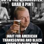 simon pegg | GO TO THE WINCHESTER, GRAB A PINT WAIT FOR AMERICAN THANKSGIVING AND BLACK FRIDAY TO BLOW OVER | image tagged in simon pegg | made w/ Imgflip meme maker