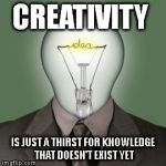 Creativity | CREATIVITY IS JUST A THIRST FOR KNOWLEDGE THAT DOESN'T EXIST YET | image tagged in light bulb head,memes | made w/ Imgflip meme maker
