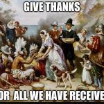 first thanksgiving | GIVE THANKS FOR  ALL WE HAVE RECEIVED | image tagged in first thanksgiving | made w/ Imgflip meme maker