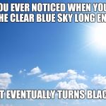 Blue Sky Thinking... | HAVE YOU EVER NOTICED WHEN YOU STARE INTO THE CLEAR BLUE SKY LONG ENOUGH... ...IT EVENTUALLY TURNS BLACK. | image tagged in sunny day,blue sky | made w/ Imgflip meme maker