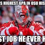 OSU ohio state fan | HOLDS HIGHEST GPA IN OSU HISTORY BEST JOB HE EVER HAD | image tagged in osu ohio state fan | made w/ Imgflip meme maker