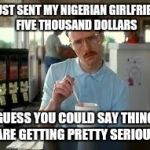 Kip Napoleon Dynamite | I JUST SENT MY NIGERIAN GIRLFRIEND FIVE THOUSAND DOLLARS I GUESS YOU COULD SAY THINGS ARE GETTING PRETTY SERIOUS | image tagged in kip napoleon dynamite | made w/ Imgflip meme maker