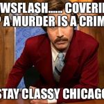 Ron Burgundy Leaning | NEWSFLASH......
COVERING UP A MURDER IS A CRIME!! STAY CLASSY CHICAGO | image tagged in ron burgundy leaning | made w/ Imgflip meme maker