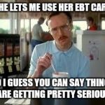 Kip Napoleon Dynamite | SHE LETS ME USE HER EBT CARD SO I GUESS YOU CAN SAY THINGS ARE GETTING PRETTY SERIOUS | image tagged in kip napoleon dynamite | made w/ Imgflip meme maker