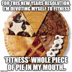 Infinite Pie | FOR THIS NEW YEARS RESOLUTION, I'M DEVOTING MYSELF TO FITNESS 'FITNESS' WHOLE PIECE OF PIE IN MY MOUTH.. | image tagged in infinite pie | made w/ Imgflip meme maker