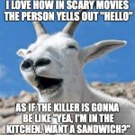 Laughing Goat | I LOVE HOW IN SCARY MOVIES THE PERSON YELLS OUT "HELLO" AS IF THE KILLER IS GONNA BE LIKE "YEA, I'M IN THE KITCHEN. WANT A SANDWICH?" | image tagged in memes,laughing goat | made w/ Imgflip meme maker