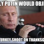 Vladimir Putin | ONLY PUTIN WOULD OBJECT TO A TURKEY SHOOT ON THANKSGIVING | image tagged in vladimir putin | made w/ Imgflip meme maker