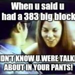 Mopar Madness | When u said u had a 383 big block I DIDN'T KNOW U WERE TALKING ABOUT IN YOUR PANTS! | image tagged in mopar madness | made w/ Imgflip meme maker