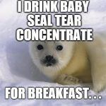 Baby seal | I DRINK BABY SEAL TEAR CONCENTRATE FOR BREAKFAST. . . | image tagged in death,evil,sad,funny,chill,good | made w/ Imgflip meme maker