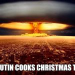 Nuked City | HOW PUTIN COOKS CHRISTMAS TURKEY | image tagged in nuked city | made w/ Imgflip meme maker