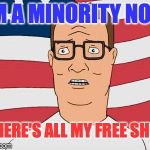 American Hank Hill | I'M A MINORITY NOW WHERE'S ALL MY FREE SHIT? | image tagged in american hank hill | made w/ Imgflip meme maker