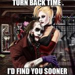 Joker Harley  | I WISH I COULD TURN BACK TIME . I'D FIND YOU SOONER AND LOVE YOU LONGER | image tagged in joker harley | made w/ Imgflip meme maker