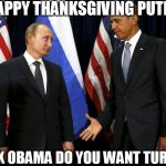 Putin Obama | HAPPY THANKSGIVING PUTIN THANX OBAMA DO YOU WANT TURKEY? | image tagged in putin obama | made w/ Imgflip meme maker