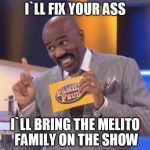 steve harvey family feud | I`LL FIX YOUR ASS I`LL BRING THE MELITO FAMILY ON THE SHOW | image tagged in steve harvey family feud | made w/ Imgflip meme maker