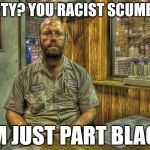 Larry the Mechanic | DIRTY? YOU RACIST SCUMBAG I'M JUST PART BLACK | image tagged in larry the mechanic | made w/ Imgflip meme maker