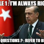 Erdogan chill out | RULE 1 : I'M ALWAYS RIGHT ANY QUESTIONS ? : REFER TO RULE 1 | image tagged in erdogan chill out | made w/ Imgflip meme maker