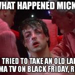 Rocky | WHAT HAPPENED MICK? YOU TRIED TO TAKE AN OLD LADY'S PLASMA TV ON BLACK FRIDAY, ROCKY! | image tagged in rocky,black friday,beating,tv,shopping | made w/ Imgflip meme maker