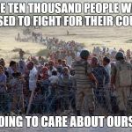 turkey syrian crisis refugees border | ARE TEN THOUSAND PEOPLE WHO REFUSED TO FIGHT FOR THEIR COUNTRY GOING TO CARE ABOUT OURS? | image tagged in turkey syrian crisis refugees border | made w/ Imgflip meme maker