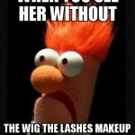 beaker | WHEN YOU SEE HER WITHOUT  THE WIG THE LASHES MAKEUP HEELS N BAR LIGHTING | image tagged in funny | made w/ Imgflip meme maker