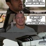 Really imgflip? REALLY??? | SO I HAD THIS FUNNY MEME IDEA I'M IMGFLIP AND I'M MAKING IT NSFW | image tagged in the rock driving john cena version,memes,funny,imgflip | made w/ Imgflip meme maker