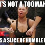 Humble pie | IT'S NOT A TOOMAH! IT'S A SLICE OF HUMBLE PIE | image tagged in ronda rousey | made w/ Imgflip meme maker
