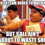 fat kid | WHEN YA TEAM ORDER TO MUCH FOOD BUT Y'ALL AIN'T ABOUT TO WASTE SHIT | image tagged in fat kid | made w/ Imgflip meme maker