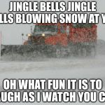 Thank You Snow plow drivers! | JINGLE BELLS JINGLE BELLSBLOWING SNOW AT YOU OH WHAT FUN IT IS TO LAUGH AS I WATCH YOU CRY | image tagged in thank you snow plow drivers | made w/ Imgflip meme maker