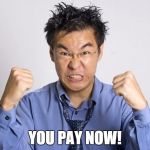 angry chinese | YOU PAY NOW! | image tagged in angry chinese | made w/ Imgflip meme maker