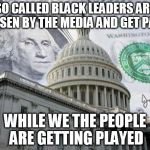 Money in Politics | SO CALLED BLACK LEADERS ARE CHOSEN BY THE MEDIA AND GET PAYED WHILE WE THE PEOPLE ARE GETTING PLAYED | image tagged in money in politics | made w/ Imgflip meme maker