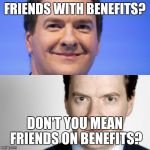 George Osborne | FRIENDS WITH BENEFITS? DON'T YOU MEAN FRIENDS ON BENEFITS? | image tagged in george osborne | made w/ Imgflip meme maker