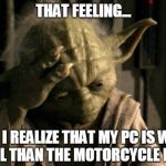 Yoda Facepalm | THAT FEELING... WHEN I REALIZE THAT MY PC IS WORTH EQUAL THAN THE MOTORCYCLE I RIDE. | image tagged in yoda facepalm | made w/ Imgflip meme maker