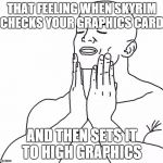 That feeling when | THAT FEELING WHEN SKYRIM CHECKS YOUR GRAPHICS CARD AND THEN SETS IT TO HIGH GRAPHICS | image tagged in that feeling when | made w/ Imgflip meme maker