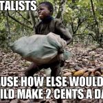 3rd world kid | CAPITALISTS BECAUSE HOW ELSE WOULD THIS CHILD MAKE 2 CENTS A DAY? | image tagged in 3rd world kid,because capitalism,capitalism,child labor | made w/ Imgflip meme maker