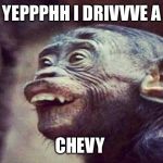 sarcasticmonkey | YEPPPHH I DRIVVVE A CHEVY | image tagged in sarcasticmonkey | made w/ Imgflip meme maker