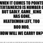 A poem for imgflip. | WHEN IT COMES TO POINTS, ENTERTAINER28 IS NUMBER ONE, HOW WILL WE CARRY ON? BUT SADLY, GAME_KING HAS GONE. BOO HOO. HEATDEMON LEFT, TOO | image tagged in leaderboard,poem,entertainer28,heatdemon,sad,imgflip | made w/ Imgflip meme maker