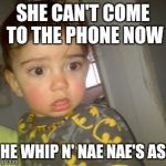 when a girl whips off her bra | SHE CAN'T COME TO THE PHONE NOW SHE WHIP N' NAE NAE'S ASS | image tagged in when a girl whips off her bra | made w/ Imgflip meme maker