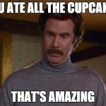 Eat all the Cupcakes | YOU ATE ALL THE CUPCAKES THAT'S AMAZING | image tagged in ron burgundy,cupcakes | made w/ Imgflip meme maker