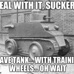 Pathetic Tank | DEAL WITH IT, SUCKERS I HAVE TANK... WITH TRAINING WHEELS... OH WAIT | image tagged in pathetic tank | made w/ Imgflip meme maker