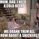 Marcia snickers | MOM, DAD. I NEED A COLD BEER. WE DRANK THEM ALL. HOW ABOUT A SNICKERS? | image tagged in marcia snickers | made w/ Imgflip meme maker
