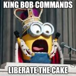 King Bob | KING BOB COMMANDS LIBERATE THE CAKE | image tagged in king bob | made w/ Imgflip meme maker